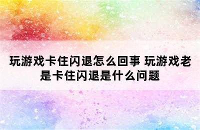 玩游戏卡住闪退怎么回事 玩游戏老是卡住闪退是什么问题